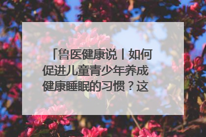 鲁医健康说丨如何促进儿童青少年养成健康睡眠的习惯？这份宝典快收藏