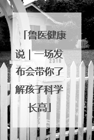 鲁医健康说｜一场发布会带你了解孩子科学长高