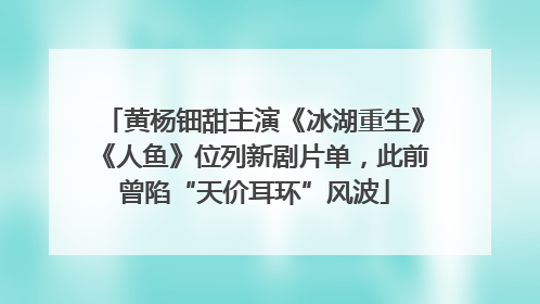 黄杨钿甜主演《冰湖重生》《人鱼》位列新剧片单，此前曾陷“天价耳环”风波