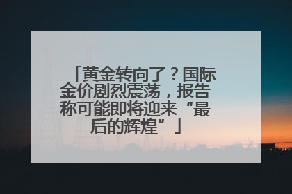 黄金转向了？国际金价剧烈震荡，报告称可能即将迎来“最后的辉煌”