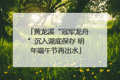 黄龙溪“冠军龙舟”沉入湖底保存 明年端午节再出水