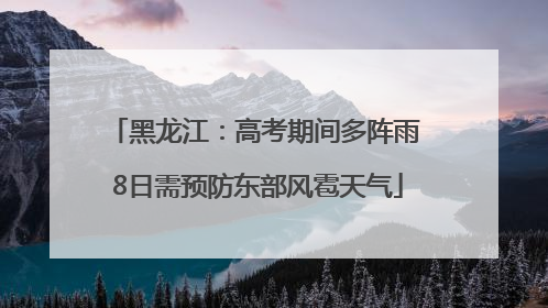 黑龙江：高考期间多阵雨 8日需预防东部风雹天气