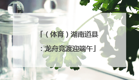 （体育）湖南道县：龙舟竞渡迎端午