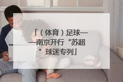 （体育）足球——南京开行“苏超”球迷专列