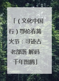 （文化中国行）鄂伦春篝火节：寻迹古老部落 解码千年图腾