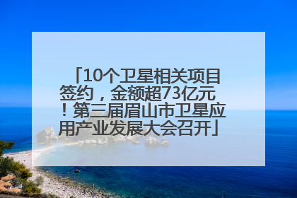 10个卫星相关项目签约，金额超73亿元！第三届眉山市卫星应用产业发展大会召开