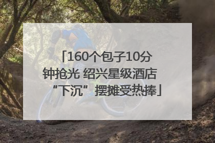 160个包子10分钟抢光 绍兴星级酒店“下沉”摆摊受热捧