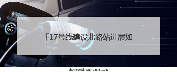 17号线建设北路站进展如何？何时退围？回复来了