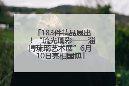 183件精品展出！“琉光璃彩——淄博琉璃艺术展”6月10日亮相国博