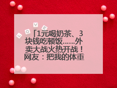 1元喝奶茶、3块钱吃顿饭……外卖大战火热开战！网友：把我的体重打上去了