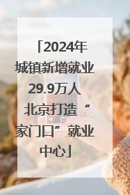 2024年城镇新增就业29.9万人 北京打造“家门口”就业中心