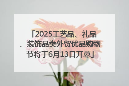 2025工艺品、礼品、装饰品类外贸优品购物节将于6月13日开幕