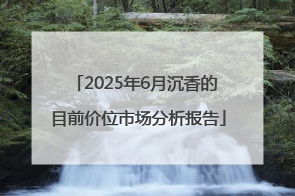 2025年6月沉香的目前价位市场分析报告