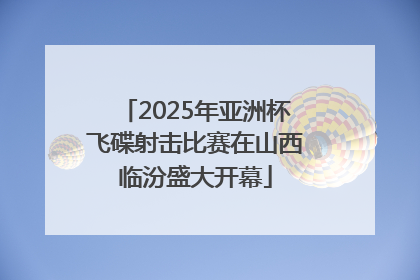 2025年亚洲杯飞碟射击比赛在山西临汾盛大开幕