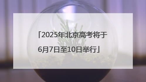 2025年北京高考将于6月7日至10日举行