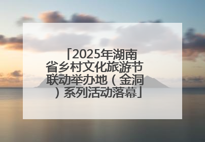 2025年湖南省乡村文化旅游节联动举办地（金洞）系列活动落幕