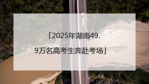 2025年湖南49.9万名高考生奔赴考场