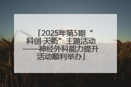 2025年第5期“科创·天衢”主题活动——神经外科能力提升活动顺利举办