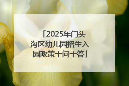 2025年门头沟区幼儿园招生入园政策十问十答