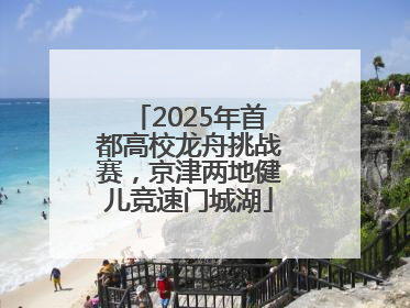 2025年首都高校龙舟挑战赛，京津两地健儿竞速门城湖
