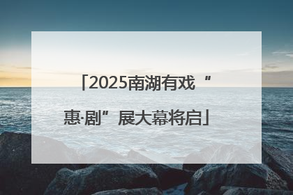 2025南湖有戏“惠·剧”展大幕将启