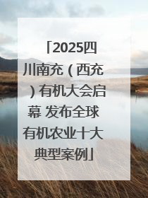 2025四川南充（西充）有机大会启幕 发布全球有机农业十大典型案例