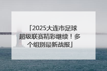 2025大连市足球超级联赛精彩继续！多个组别最新战报