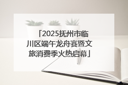 2025抚州市临川区端午龙舟赛暨文旅消费季火热启幕