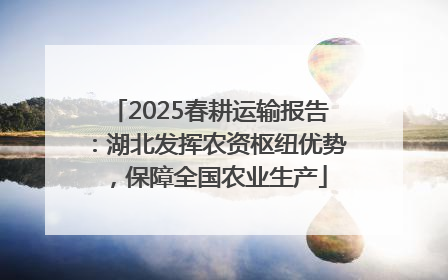 2025春耕运输报告：湖北发挥农资枢纽优势，保障全国农业生产
