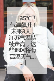 35℃！气温飙升！未来3天，江苏气温持续走高，这些地区将有高温天气……
