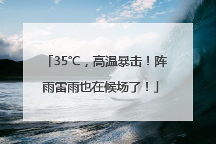 35℃，高温暴击！阵雨雷雨也在候场了！
