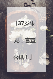 37岁朱一龙，官宣喜讯！