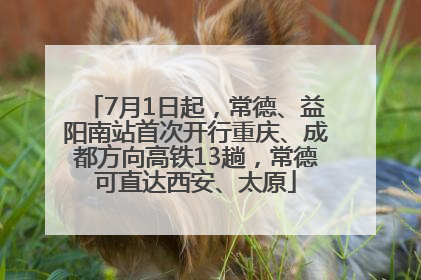 7月1日起，常德、益阳南站首次开行重庆、成都方向高铁13趟，常德可直达西安、太原