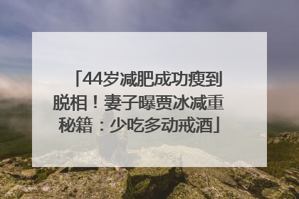 44岁减肥成功瘦到脱相！妻子曝贾冰减重秘籍：少吃多动戒酒