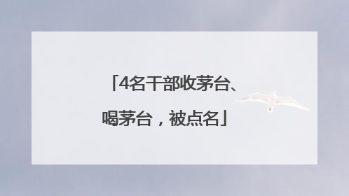 4名干部收茅台、喝茅台，被点名
