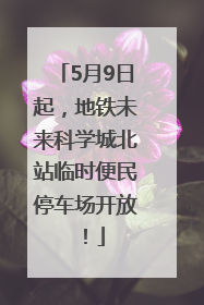5月9日起，地铁未来科学城北站临时便民停车场开放！