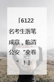 6122名考生落笔成章，临清公安“交卷”！