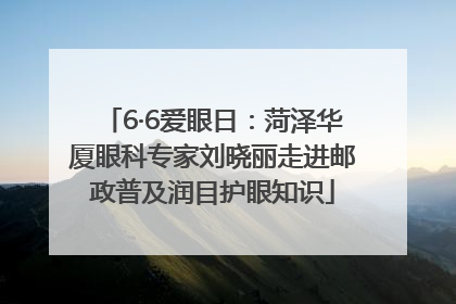 6·6爱眼日：菏泽华厦眼科专家刘晓丽走进邮政普及润目护眼知识