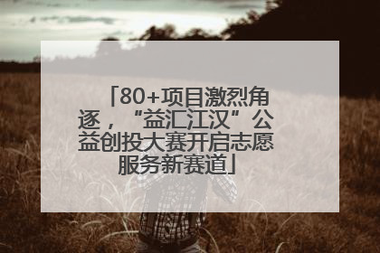 80+项目激烈角逐，“益汇江汉”公益创投大赛开启志愿服务新赛道