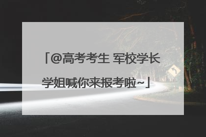@高考考生 军校学长学姐喊你来报考啦~