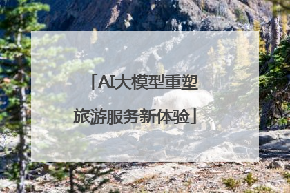 AI大模型重塑旅游服务新体验