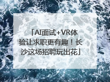 AI面试+VR体验让求职更有趣！长沙这场招聘玩出花