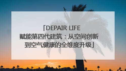 DEPAIR LIFE 赋能第四代建筑：从空间创新到空气健康的全维度升级