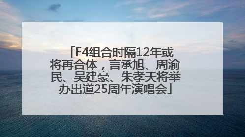 F4组合时隔12年或将再合体，言承旭、周渝民、吴建豪、朱孝天将举办出道25周年演唱会