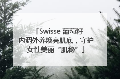 Swisse 葡萄籽内调外养焕亮肌底，守护女性美丽“肌秘”