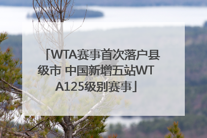 WTA赛事首次落户县级市 中国新增五站WTA125级别赛事